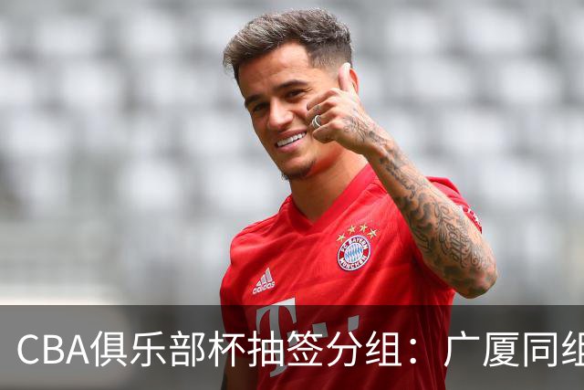 CBA俱乐部杯抽签分组：广厦同组北京 山东广东D组