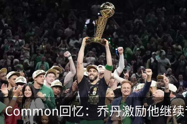 Common回忆：乔丹激励他继续音乐和演艺生涯
