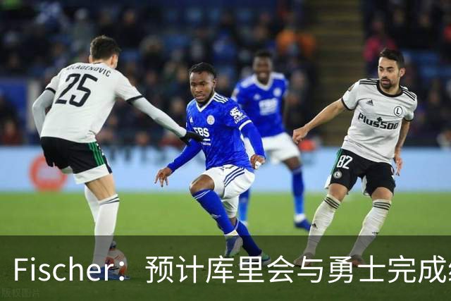 Fischer：预计库里会与勇士完成续约 所谓的库里争夺战根本不存在