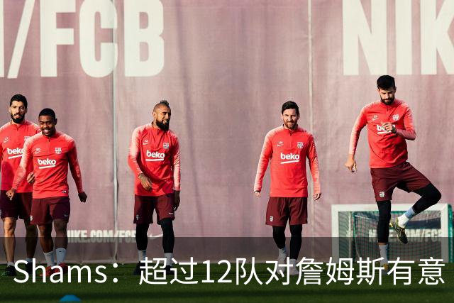 Shams：超过12队对詹姆斯有意 里奇·保罗已在和有意的球队会面