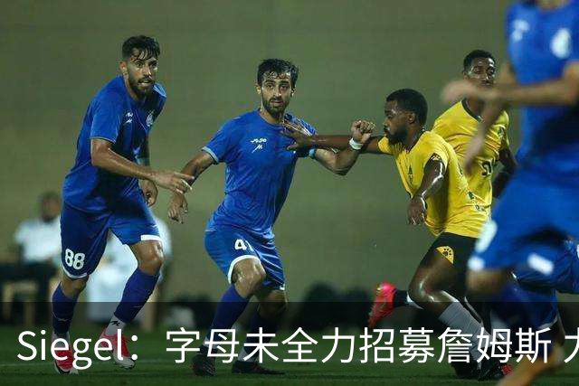 Siegel：字母未全力招募詹姆斯 力度与76人众球星&库里追梦没法比